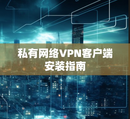 私有网络VPN客户端安装指南 私有网络VPN客户端安装指南
