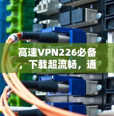 高速VPN226必备,下载超流畅,通信工程师必备 高速VPN226必备,下载超流畅,通信工程师必备