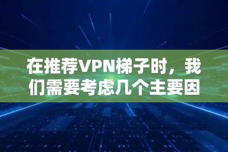 在推荐VPN梯子时,我们需要考虑几个主要因素,流量、内容、设备、隐私保护、安全性等。以下是几个常见的VPN推荐推荐,适合预算有限的用户 在推荐VPN梯子时,我们需要考虑几个主要因素,流量、内容、设备、隐私保护、安全性等。以下是几个常见的VPN推荐推荐,适合预算有限的用户