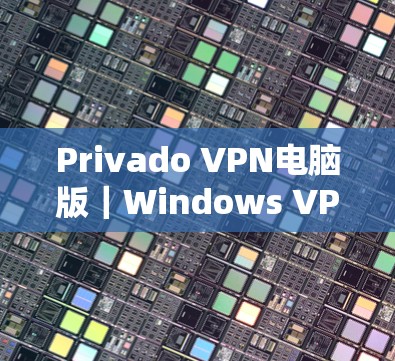 Privado VPN电脑版|Windows VPN工具,高效安全,轻松管理 Privado VPN电脑版|Windows VPN工具,高效安全,轻松管理