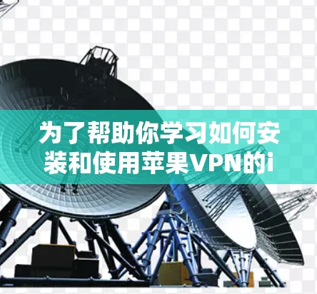 为了帮助你学习如何安装和使用苹果VPN的iOS版，这里是一些详细的教程和步骤说明