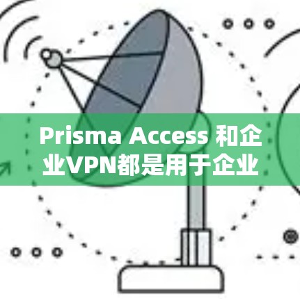 Prisma Access 和企业VPN都是用于企业内部网络和云环境的安全防护工具,但它们有不同的特点和适用场景。以下是对它们的比较 Prisma Access 和企业VPN都是用于企业内部网络和云环境的安全防护工具,但它们有不同的特点和适用场景。以下是对它们的比较