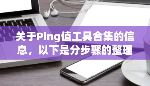 关于Ping值工具合集的信息,以下是分步骤的整理和建议 关于Ping值工具合集的信息,以下是分步骤的整理和建议