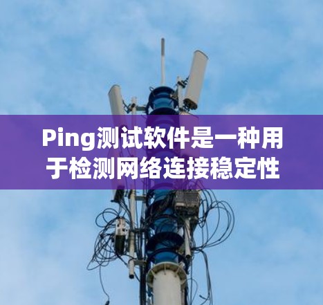Ping测试软件是一种用于检测网络连接稳定性的工具。以下是一些常用的Ping测试软件及其使用方法 Ping测试软件是一种用于检测网络连接稳定性的工具。以下是一些常用的Ping测试软件及其使用方法