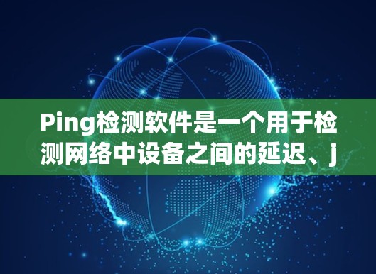 Ping检测软件是一个用于检测网络中设备之间的延迟、jammed段落或其他网络问题的工具。以下是一些常见的Ping检测软件及其特点,供您参考 Ping检测软件是一个用于检测网络中设备之间的延迟、jammed段落或其他网络问题的工具。以下是一些常见的Ping检测软件及其特点,供您参考