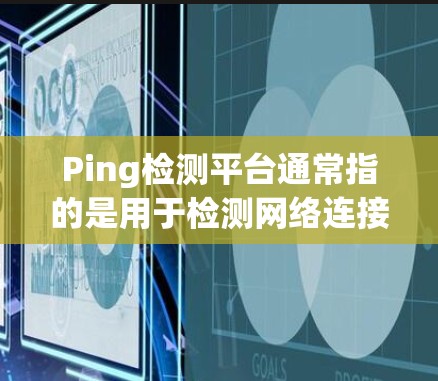 Ping检测平台通常指的是用于检测网络连接状态的工具，具体包括ping工具、pingtest.com等。如果你指的是某个特定平台的 ping检测服务，可以提供更多信息，我可以帮助你推荐适合的工具