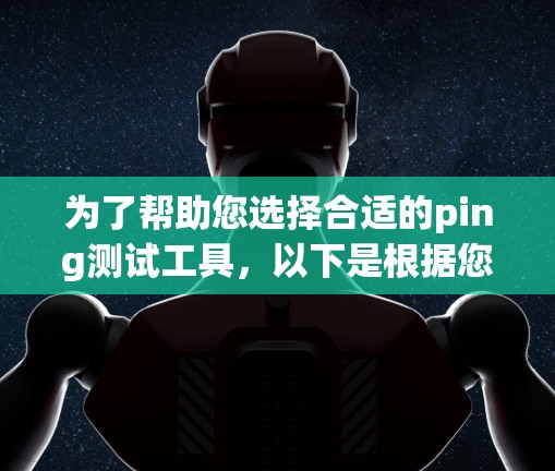 为了帮助您选择合适的ping测试工具,以下是根据您提到的需求和可能的测试场景进行的总结和推荐 为了帮助您选择合适的ping测试工具,以下是根据您提到的需求和可能的测试场景进行的总结和推荐
