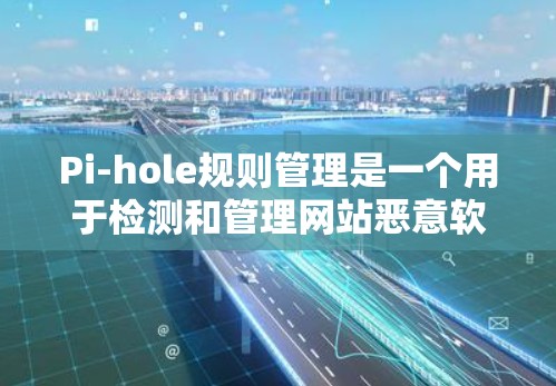 Pi-hole规则管理是一个用于检测和管理网站恶意软件的工具，以下是详细的步骤和使用方法
