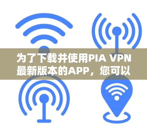 为了下载并使用PIA VPN最新版本的APP，您可以按照以下步骤操作