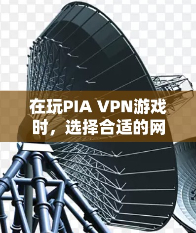 在玩PIA VPN游戏时，选择合适的网络是确保安全的首要步骤。以下是一些实用的建议和注意事项