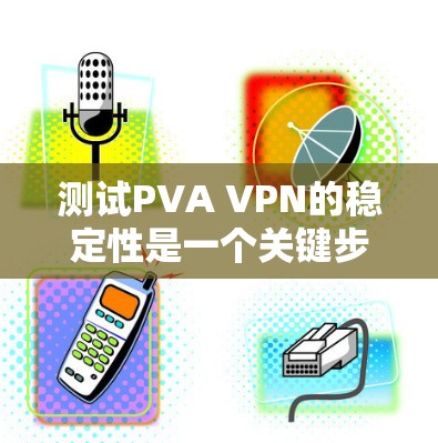 测试PVA VPN的稳定性是一个关键步骤，确保网络是稳定的。以下是一个详细的测试步骤指南