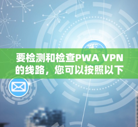 要检测和检查PWA VPN的线路，您可以按照以下步骤进行