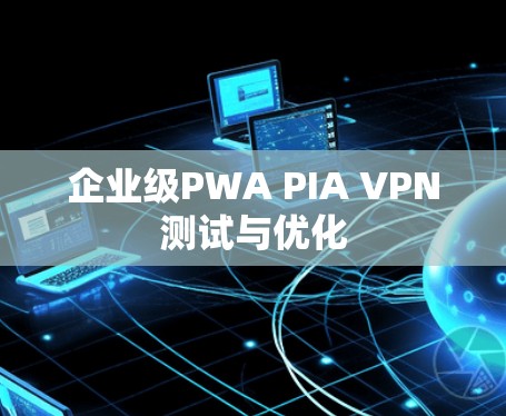 企业级PWA PIA VPN测试与优化 企业级PWA PIA VPN测试与优化
