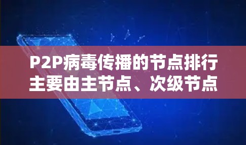 P2P病毒传播的节点排行主要由主节点、次级节点和主节点之间的连接决定。以下是一个清晰的节点排行