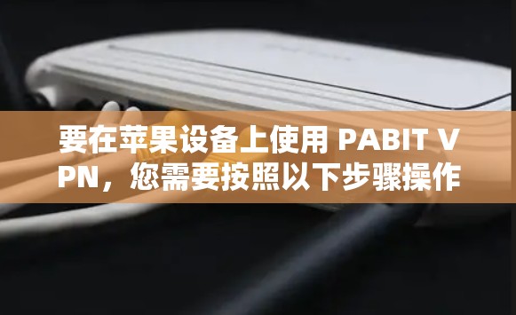要在苹果设备上使用 PABIT VPN，您需要按照以下步骤操作