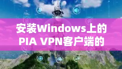 安装Windows上的PIA VPN客户端的步骤如下