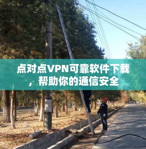 点对点VPN可靠软件下载,帮助你的通信安全 点对点VPN可靠软件下载,帮助你的通信安全