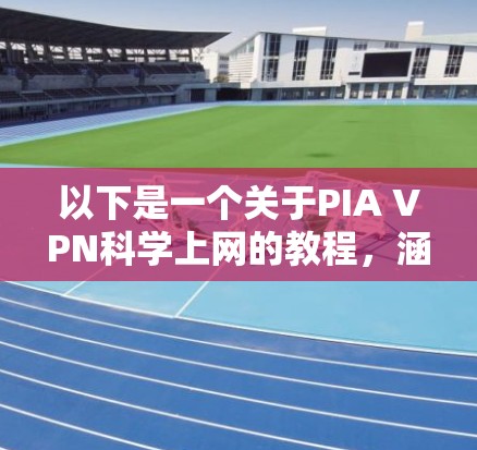 以下是一个关于PIA VPN<strong>科学上网</strong>的教程，涵盖一些基本设置和高级功能