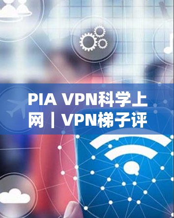 PIA VPN科学上网|VPN梯子评测 PIA VPN科学上网|VPN梯子评测