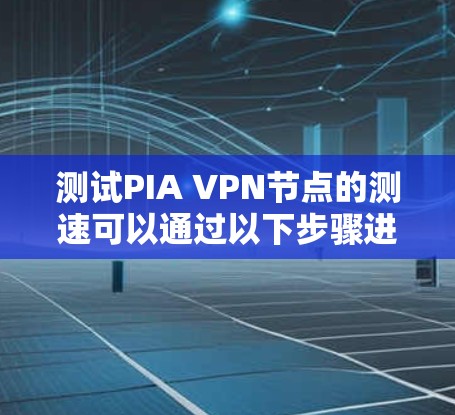 测试PIA VPN节点的测速可以通过以下步骤进行