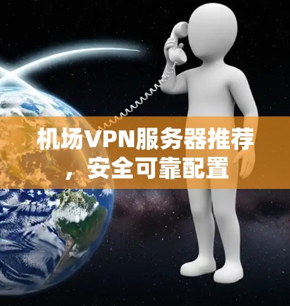 <strong>机场</strong>VPN服务器推荐，安全可靠配置