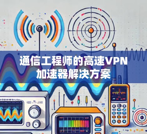 通信工程师的高速VPN加速器解决方案 通信工程师的高速VPN加速器解决方案