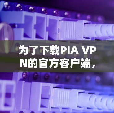 为了下载PIA VPN的官方客户端,您可以按照以下步骤操作 为了下载PIA VPN的官方客户端,您可以按照以下步骤操作