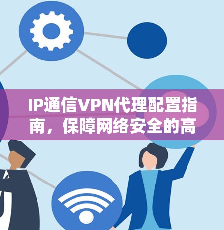IP通信VPN代理配置指南,保障网络安全的高效解决方案 IP通信VPN代理配置指南,保障网络安全的高效解决方案
