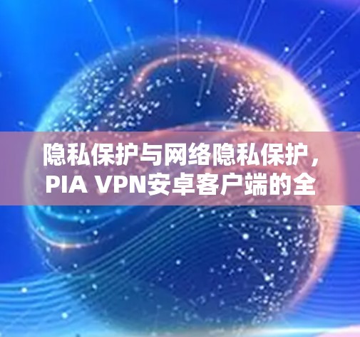 隐私保护与网络隐私保护,PIA VPN安卓客户端的全面解决方案 隐私保护与网络隐私保护,PIA VPN安卓客户端的全面解决方案