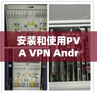 安装和使用PVA VPN Android版的手机<strong>翻墙</strong>工具是一个相对复杂的过程，但以下是一步步的指南