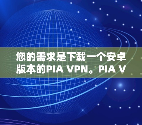 您的需求是下载一个安卓版本的PIA VPN。PIA VPN 是一款强大的手机级VPN服务，支持多个设备连接、加密方式、多点对点和端到端功能。以下是关于如何下载和使用的建议