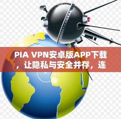 PIA VPN安卓版APP下载，让隐私与安全并存，连接更安全的网络世界