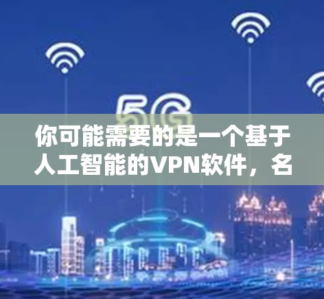 你可能需要的是一个基于人工智能的VPN软件,名为PIA VPN。虽然没有直接的信息,但你可以通过以下步骤来获取相关信息和下载 你可能需要的是一个基于人工智能的VPN软件,名为PIA VPN。虽然没有直接的信息,但你可以通过以下步骤来获取相关信息和下载