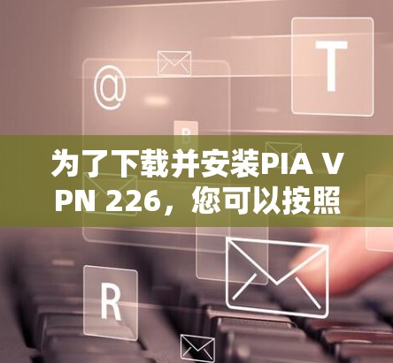 为了下载并安装PIA VPN 226,您可以按照以下步骤操作 为了下载并安装PIA VPN 226,您可以按照以下步骤操作