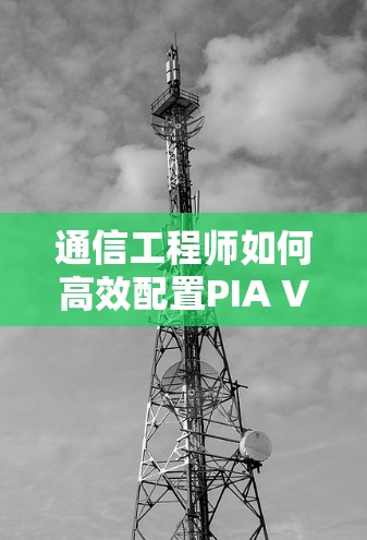 通信工程师如何高效配置PIA VPN APP 通信工程师如何高效配置PIA VPN APP