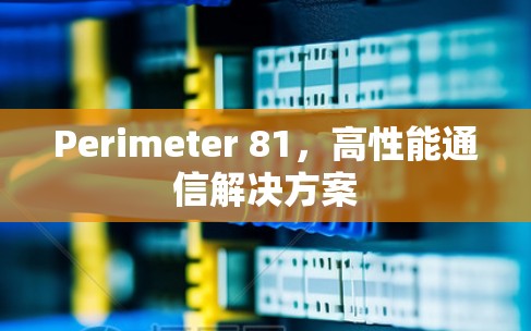 Perimeter 81,高性能通信解决方案 Perimeter 81,高性能通信解决方案