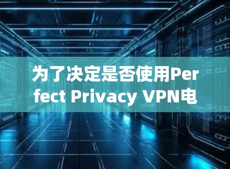 为了决定是否使用Perfect Privacy VPN电脑版，以下是一个有条理的指南，帮助您做出明智的选择