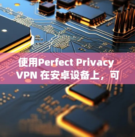 使用Perfect Privacy VPN 在安卓设备上,可以按照以下步骤进行设置和使用 使用Perfect Privacy VPN 在安卓设备上,可以按照以下步骤进行设置和使用