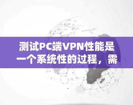 测试PC端VPN性能是一个系统性的过程，需要考虑多个因素以确保VPN在稳定性和安全性上的优化。以下是一个详细的步骤指南，帮助你全面测试并优化你的PC端VPN性能