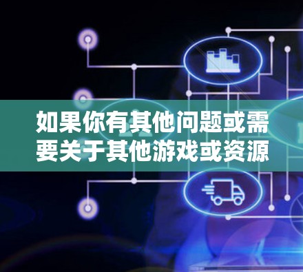 如果你有其他问题或需要关于其他游戏或资源的建议,请告诉我! 如果你有其他问题或需要关于其他游戏或资源的建议,请告诉我!