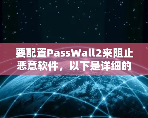 要配置PassWall2来阻止恶意软件,以下是详细的步骤和设置建议 要配置PassWall2来阻止恶意软件,以下是详细的步骤和设置建议