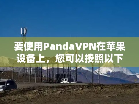 要使用PandaVPN在苹果设备上,您可以按照以下步骤进行操作 要使用PandaVPN在苹果设备上,您可以按照以下步骤进行操作