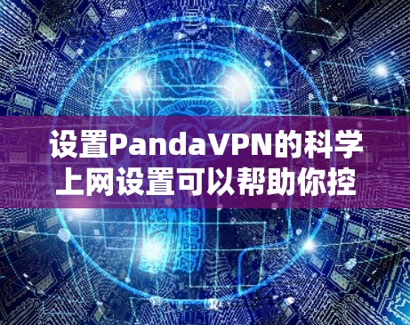 设置PandaVPN的<strong>科学上网</strong>设置可以帮助你控制流量、过滤恶意软件和增强VPN的安全性。以下是一个详细的步骤指南，帮助你完成<strong>科学上网</strong>设置