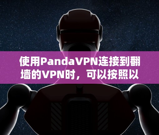 使用PandaVPN连接到翻墙的VPN时,可以按照以下步骤进行操作 使用PandaVPN连接到翻墙的VPN时,可以按照以下步骤进行操作