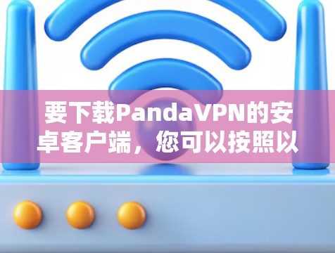 要下载PandaVPN的安卓客户端，您可以按照以下步骤进行