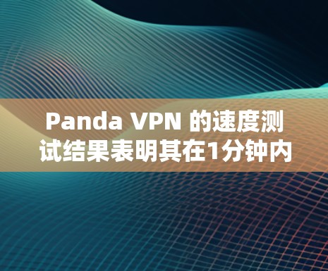 Panda VPN 的速度测试结果表明其在1分钟内的平均速度表现良好，但仍有改进空间。以下是对测试结果的分析和建议