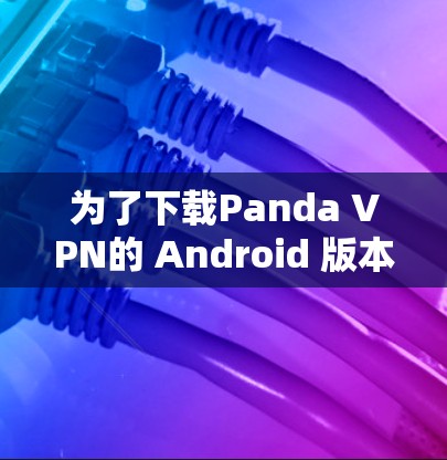 为了下载Panda VPN的 Android 版本，您可以按照以下步骤操作