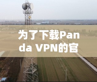 为了下载Panda VPN的官方客户端,您可以按照以下步骤操作 为了下载Panda VPN的官方客户端,您可以按照以下步骤操作