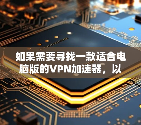 如果需要寻找一款适合电脑版的VPN加速器,以下是一个推荐的列表,涵盖了多种功能和兼容性,帮助您在不同设备上使用 如果需要寻找一款适合电脑版的VPN加速器,以下是一个推荐的列表,涵盖了多种功能和兼容性,帮助您在不同设备上使用