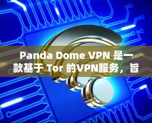 Panda Dome VPN 是一款基于 Tor 的VPN服务，旨在提供安全、匿名的网络连接。以下是一步步的使用指南，帮助你了解如何使用 Panda Dome VPN